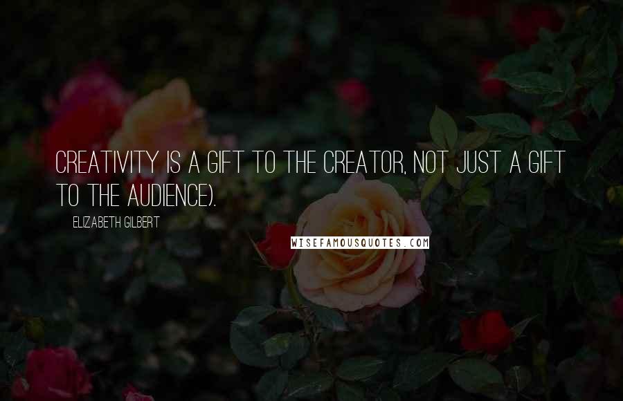 Elizabeth Gilbert Quotes: Creativity is a gift to the creator, not just a gift to the audience).