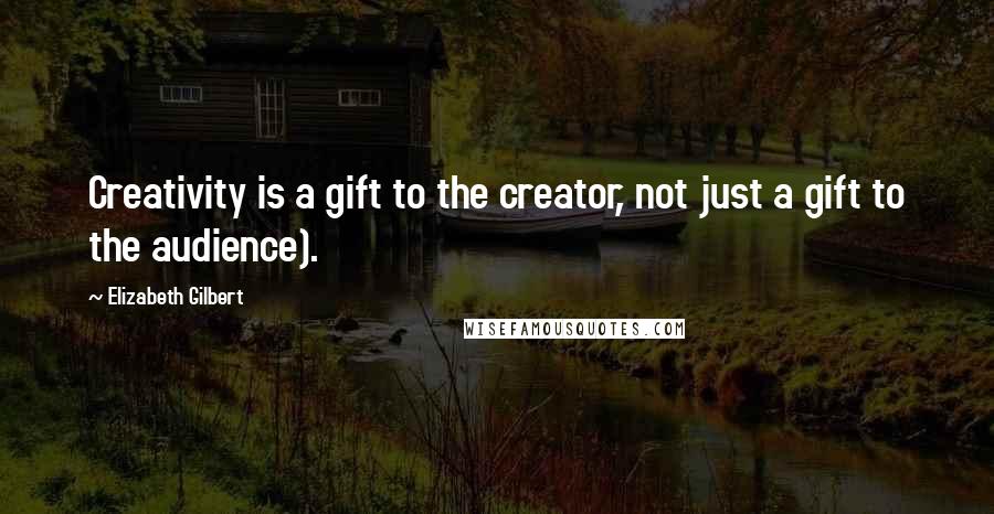 Elizabeth Gilbert Quotes: Creativity is a gift to the creator, not just a gift to the audience).