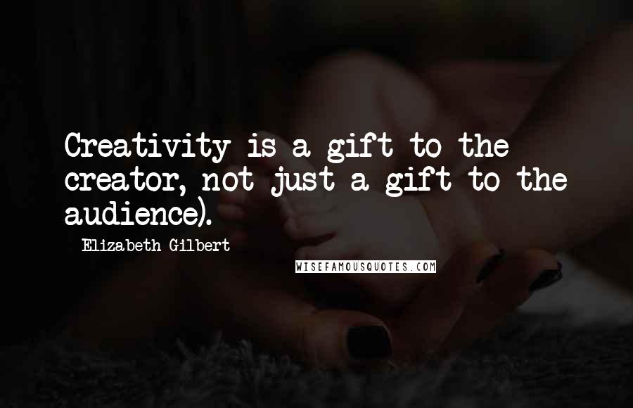 Elizabeth Gilbert Quotes: Creativity is a gift to the creator, not just a gift to the audience).