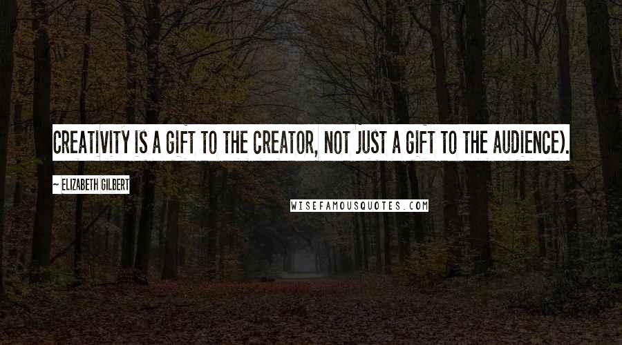 Elizabeth Gilbert Quotes: Creativity is a gift to the creator, not just a gift to the audience).