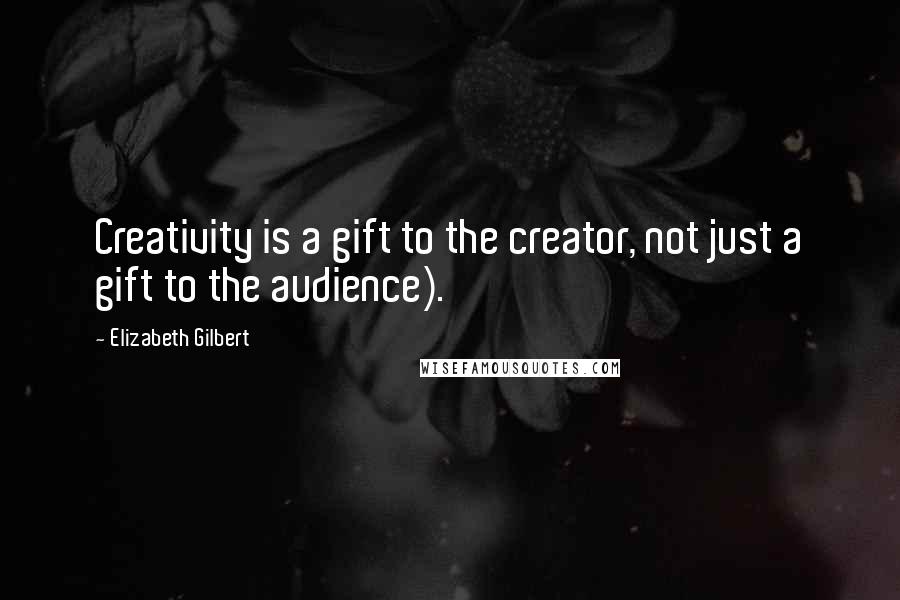 Elizabeth Gilbert Quotes: Creativity is a gift to the creator, not just a gift to the audience).