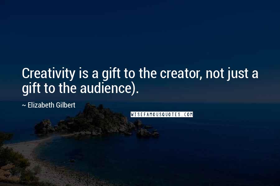 Elizabeth Gilbert Quotes: Creativity is a gift to the creator, not just a gift to the audience).