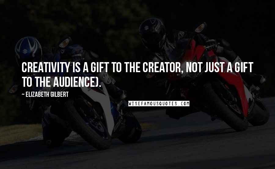 Elizabeth Gilbert Quotes: Creativity is a gift to the creator, not just a gift to the audience).