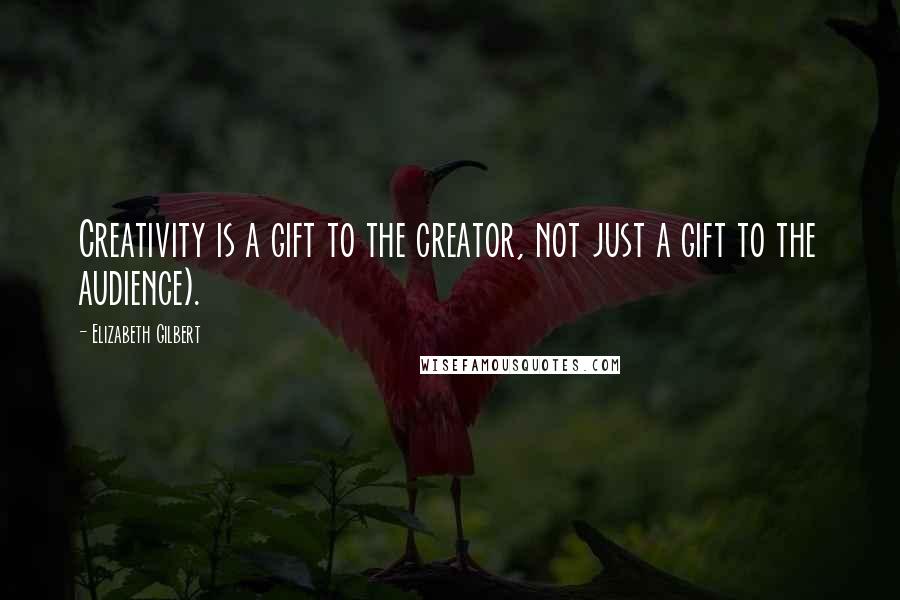 Elizabeth Gilbert Quotes: Creativity is a gift to the creator, not just a gift to the audience).