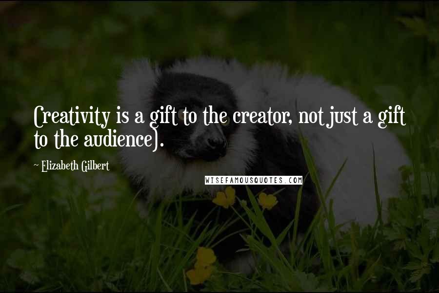 Elizabeth Gilbert Quotes: Creativity is a gift to the creator, not just a gift to the audience).