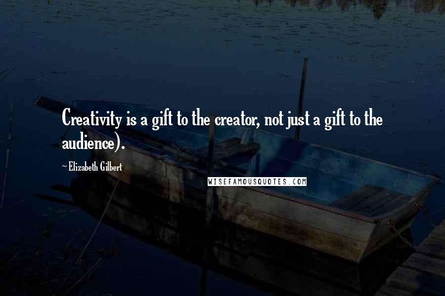 Elizabeth Gilbert Quotes: Creativity is a gift to the creator, not just a gift to the audience).