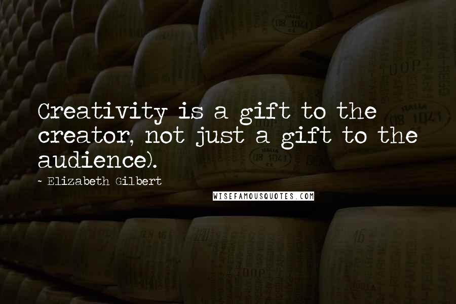 Elizabeth Gilbert Quotes: Creativity is a gift to the creator, not just a gift to the audience).