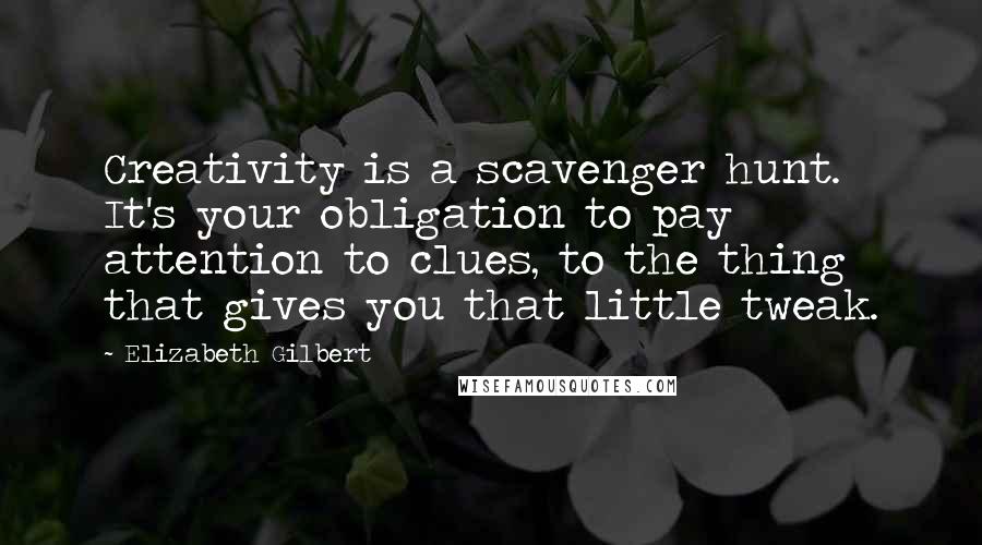 Elizabeth Gilbert Quotes: Creativity is a scavenger hunt. It's your obligation to pay attention to clues, to the thing that gives you that little tweak.