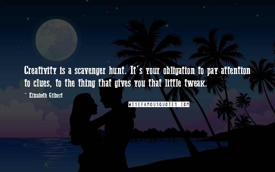 Elizabeth Gilbert Quotes: Creativity is a scavenger hunt. It's your obligation to pay attention to clues, to the thing that gives you that little tweak.