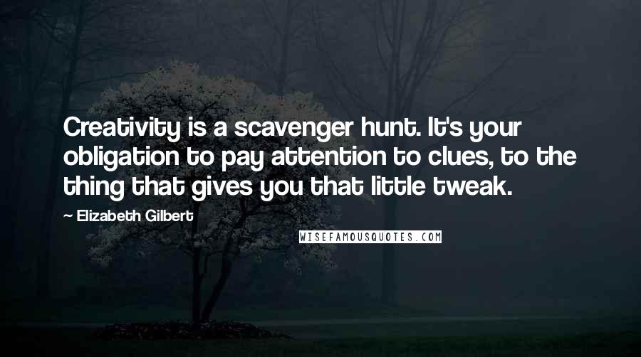 Elizabeth Gilbert Quotes: Creativity is a scavenger hunt. It's your obligation to pay attention to clues, to the thing that gives you that little tweak.