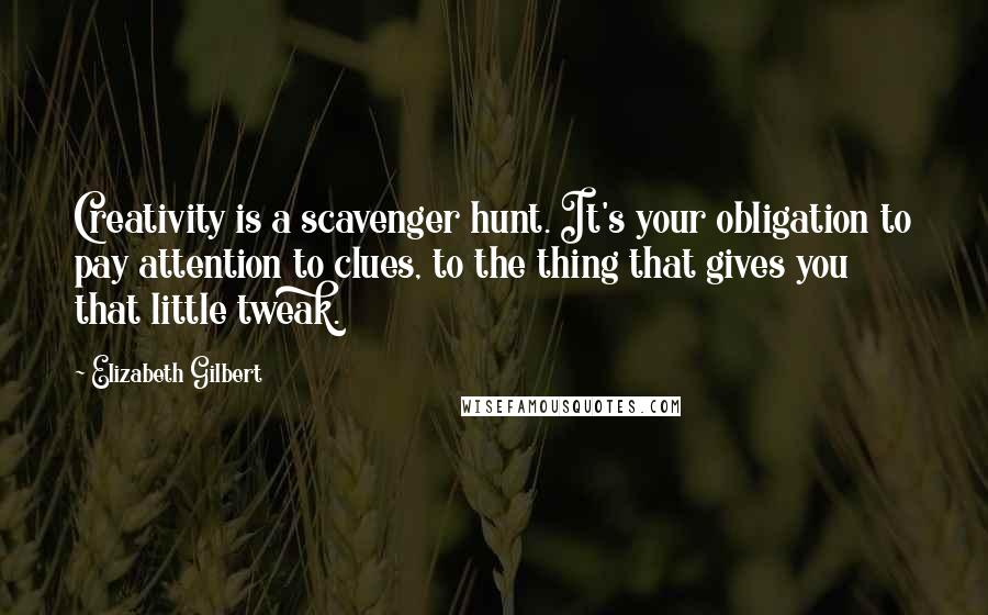 Elizabeth Gilbert Quotes: Creativity is a scavenger hunt. It's your obligation to pay attention to clues, to the thing that gives you that little tweak.