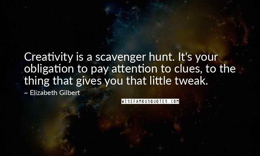 Elizabeth Gilbert Quotes: Creativity is a scavenger hunt. It's your obligation to pay attention to clues, to the thing that gives you that little tweak.