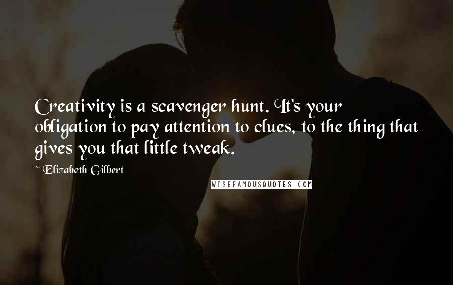 Elizabeth Gilbert Quotes: Creativity is a scavenger hunt. It's your obligation to pay attention to clues, to the thing that gives you that little tweak.