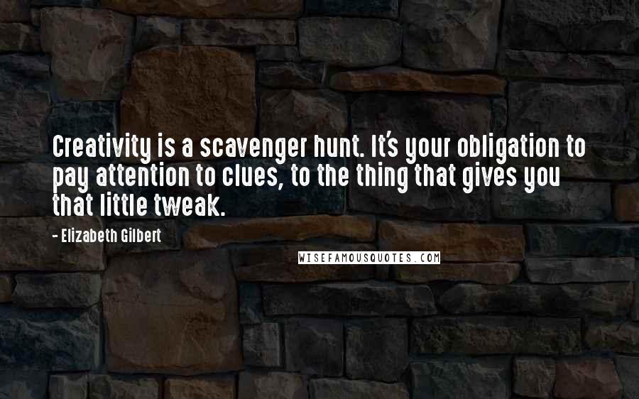 Elizabeth Gilbert Quotes: Creativity is a scavenger hunt. It's your obligation to pay attention to clues, to the thing that gives you that little tweak.