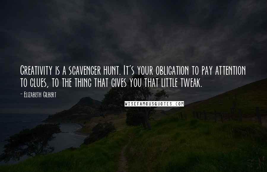 Elizabeth Gilbert Quotes: Creativity is a scavenger hunt. It's your obligation to pay attention to clues, to the thing that gives you that little tweak.