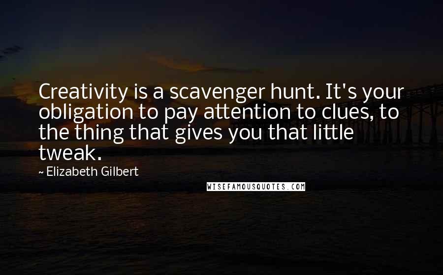 Elizabeth Gilbert Quotes: Creativity is a scavenger hunt. It's your obligation to pay attention to clues, to the thing that gives you that little tweak.