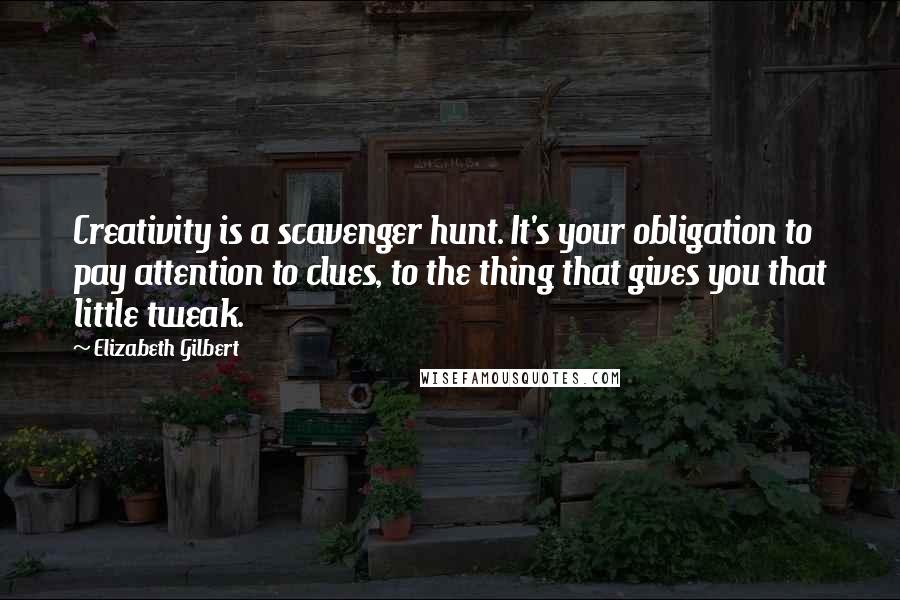 Elizabeth Gilbert Quotes: Creativity is a scavenger hunt. It's your obligation to pay attention to clues, to the thing that gives you that little tweak.