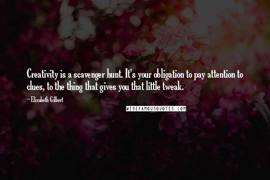 Elizabeth Gilbert Quotes: Creativity is a scavenger hunt. It's your obligation to pay attention to clues, to the thing that gives you that little tweak.