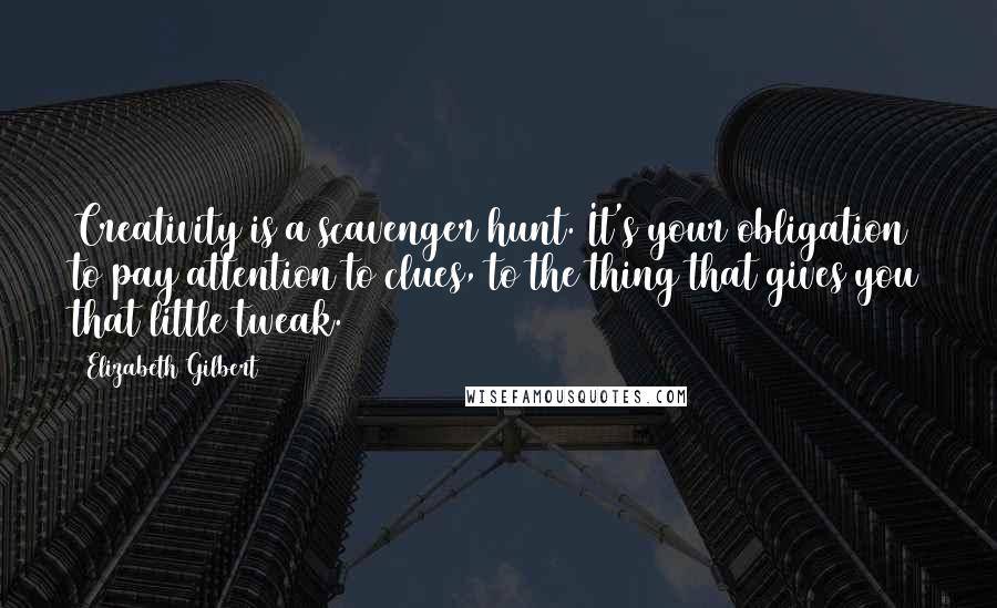 Elizabeth Gilbert Quotes: Creativity is a scavenger hunt. It's your obligation to pay attention to clues, to the thing that gives you that little tweak.