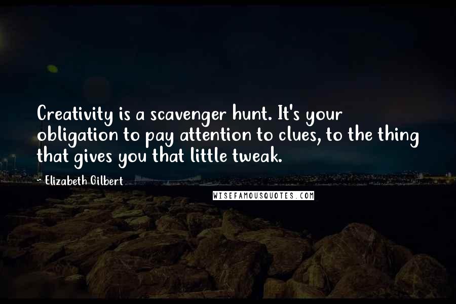 Elizabeth Gilbert Quotes: Creativity is a scavenger hunt. It's your obligation to pay attention to clues, to the thing that gives you that little tweak.