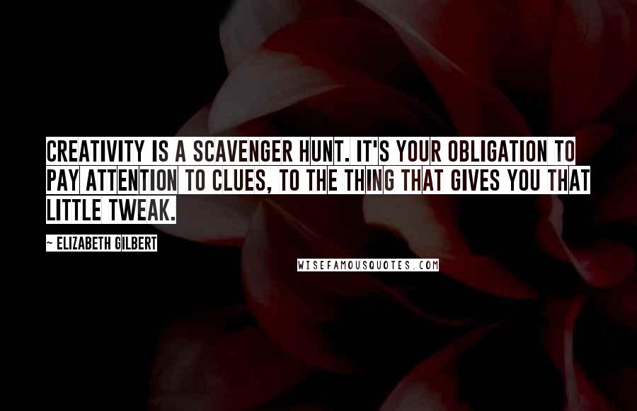 Elizabeth Gilbert Quotes: Creativity is a scavenger hunt. It's your obligation to pay attention to clues, to the thing that gives you that little tweak.