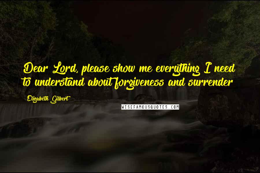 Elizabeth Gilbert Quotes: Dear Lord, please show me everything I need to understand about forgiveness and surrender