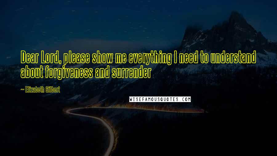 Elizabeth Gilbert Quotes: Dear Lord, please show me everything I need to understand about forgiveness and surrender