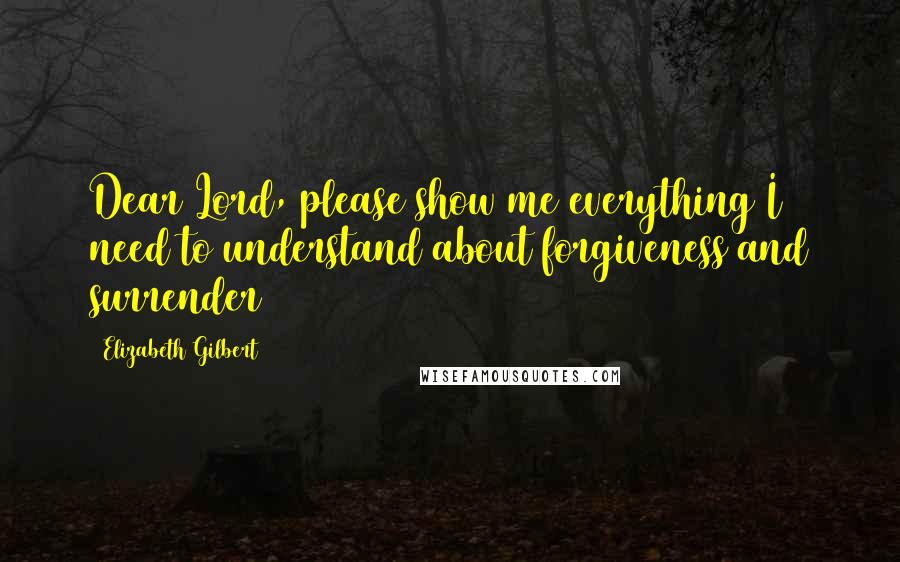 Elizabeth Gilbert Quotes: Dear Lord, please show me everything I need to understand about forgiveness and surrender