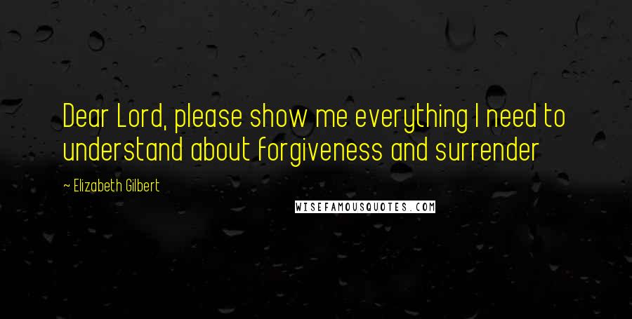 Elizabeth Gilbert Quotes: Dear Lord, please show me everything I need to understand about forgiveness and surrender