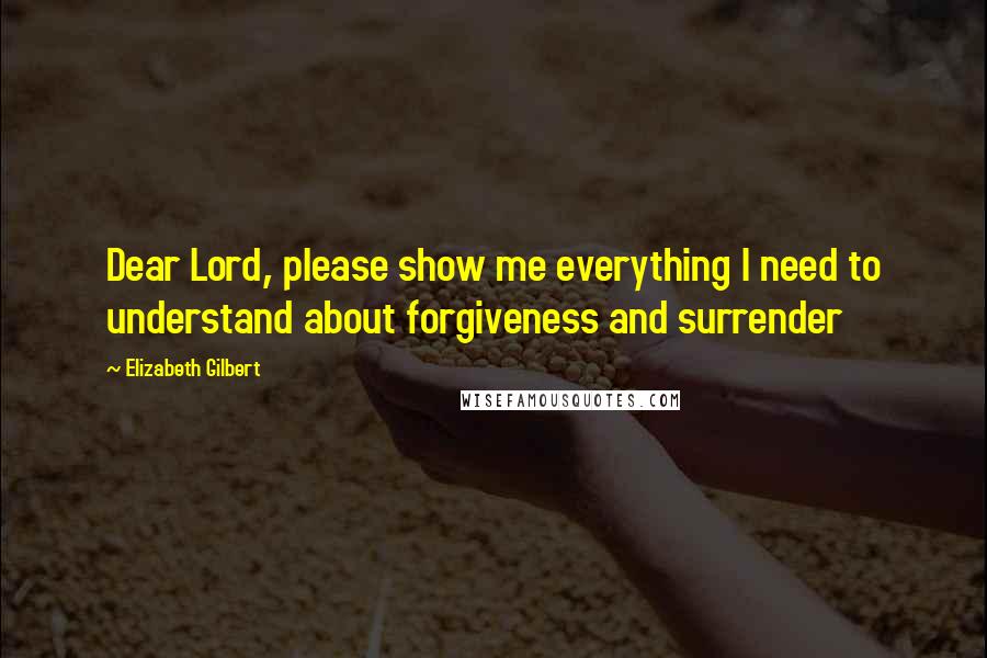 Elizabeth Gilbert Quotes: Dear Lord, please show me everything I need to understand about forgiveness and surrender