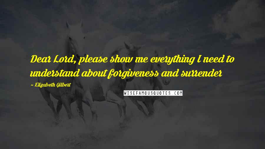Elizabeth Gilbert Quotes: Dear Lord, please show me everything I need to understand about forgiveness and surrender