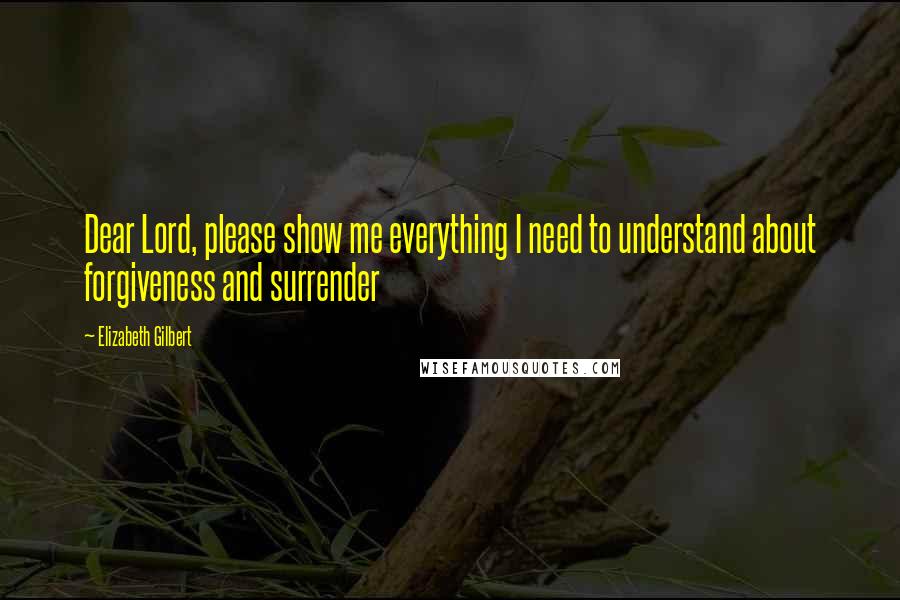 Elizabeth Gilbert Quotes: Dear Lord, please show me everything I need to understand about forgiveness and surrender