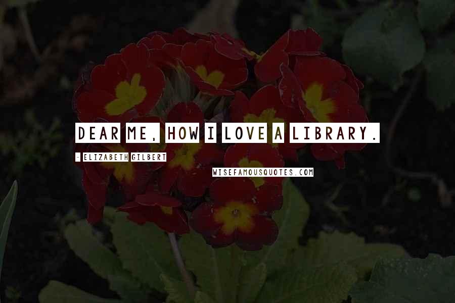 Elizabeth Gilbert Quotes: Dear me, how I love a library.