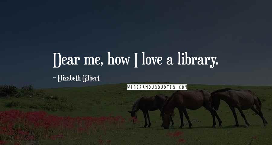 Elizabeth Gilbert Quotes: Dear me, how I love a library.