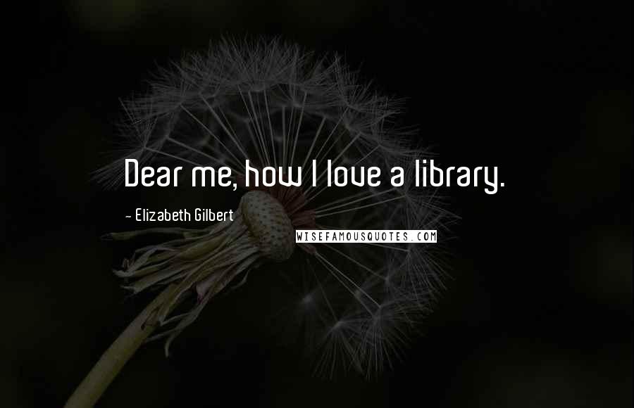 Elizabeth Gilbert Quotes: Dear me, how I love a library.