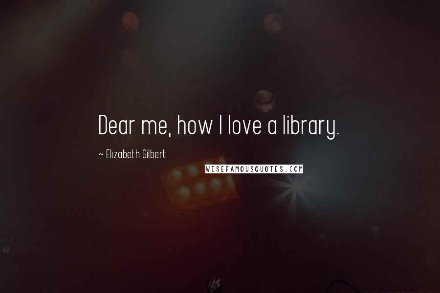 Elizabeth Gilbert Quotes: Dear me, how I love a library.