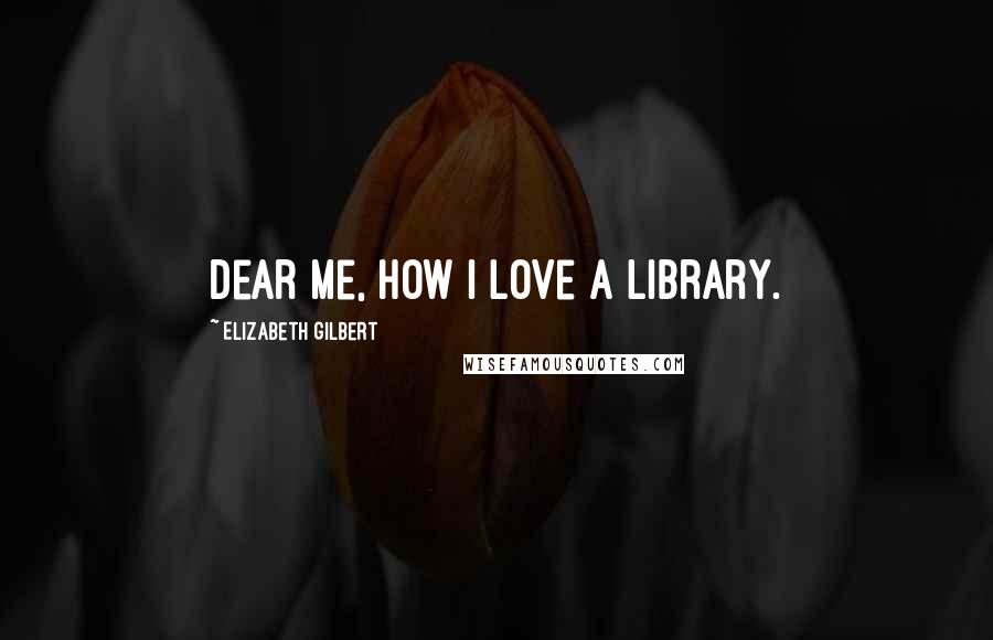 Elizabeth Gilbert Quotes: Dear me, how I love a library.