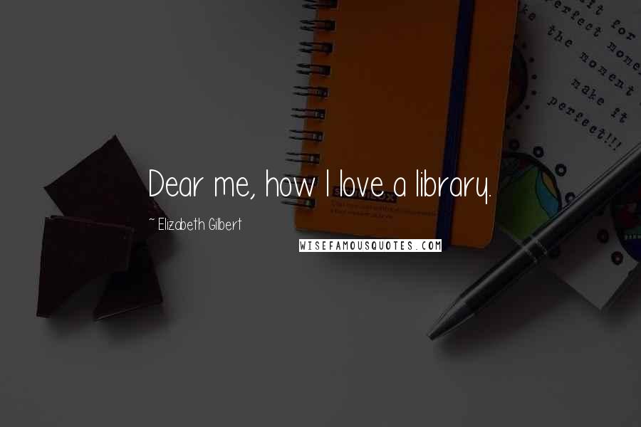 Elizabeth Gilbert Quotes: Dear me, how I love a library.