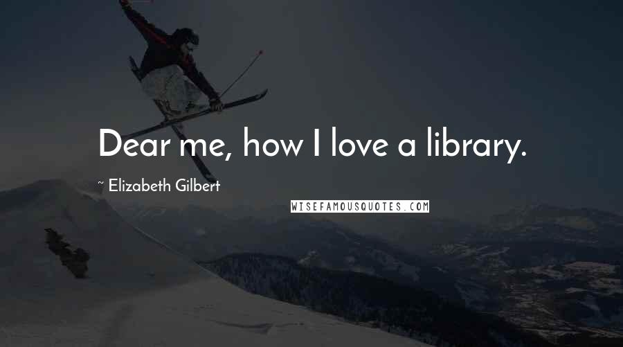 Elizabeth Gilbert Quotes: Dear me, how I love a library.