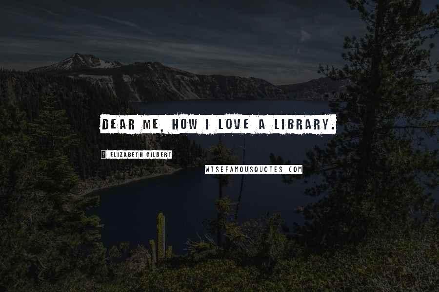 Elizabeth Gilbert Quotes: Dear me, how I love a library.