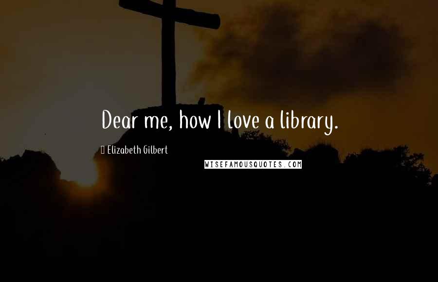 Elizabeth Gilbert Quotes: Dear me, how I love a library.