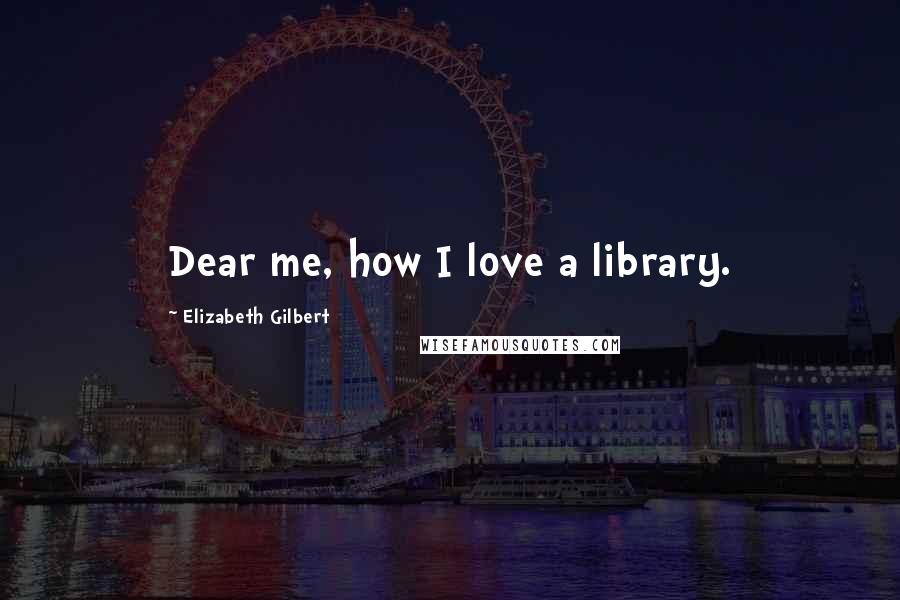 Elizabeth Gilbert Quotes: Dear me, how I love a library.
