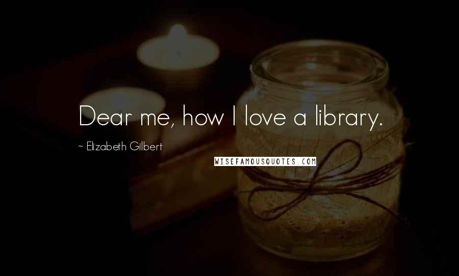Elizabeth Gilbert Quotes: Dear me, how I love a library.