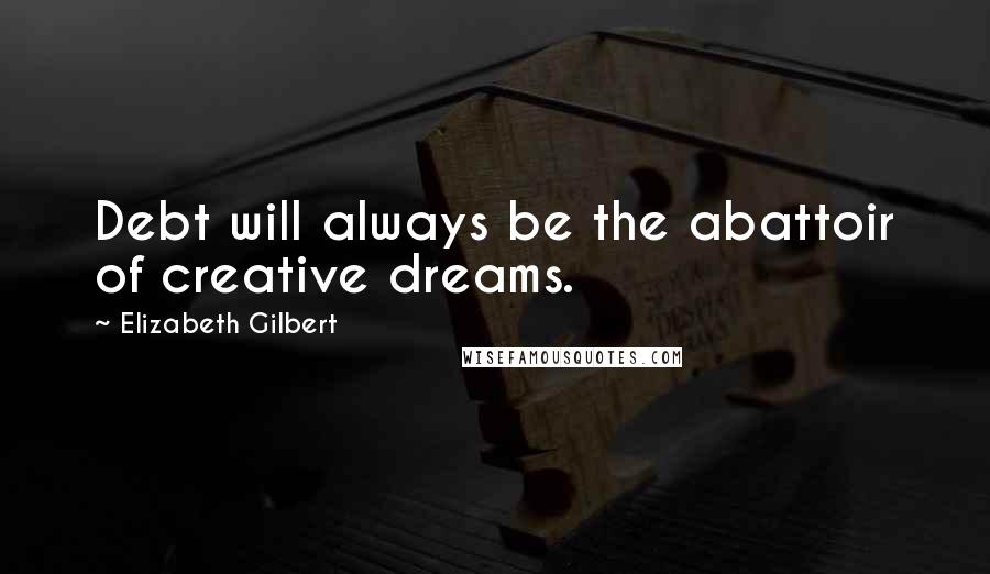 Elizabeth Gilbert Quotes: Debt will always be the abattoir of creative dreams.