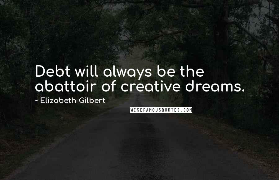 Elizabeth Gilbert Quotes: Debt will always be the abattoir of creative dreams.