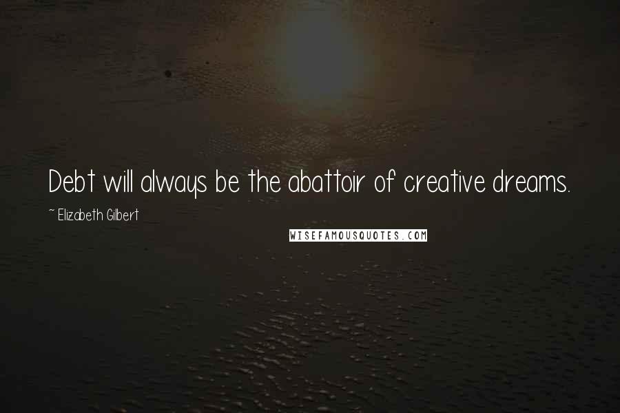 Elizabeth Gilbert Quotes: Debt will always be the abattoir of creative dreams.