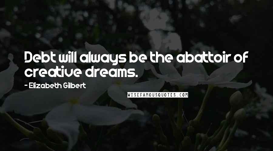 Elizabeth Gilbert Quotes: Debt will always be the abattoir of creative dreams.