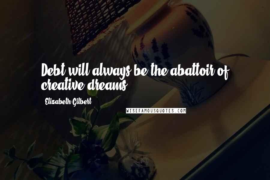 Elizabeth Gilbert Quotes: Debt will always be the abattoir of creative dreams.