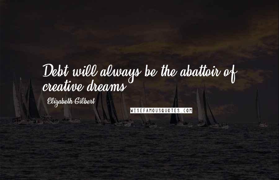 Elizabeth Gilbert Quotes: Debt will always be the abattoir of creative dreams.