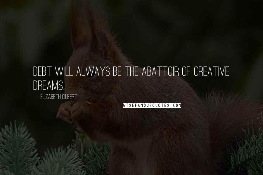 Elizabeth Gilbert Quotes: Debt will always be the abattoir of creative dreams.